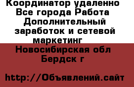 Координатор удаленно - Все города Работа » Дополнительный заработок и сетевой маркетинг   . Новосибирская обл.,Бердск г.